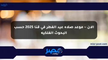 الآن ~ موعد صلاة عيد الفطر في قنا 2025 حسب البحوث الفلكية